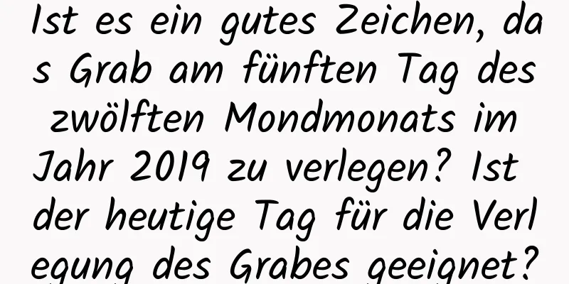 Ist es ein gutes Zeichen, das Grab am fünften Tag des zwölften Mondmonats im Jahr 2019 zu verlegen? Ist der heutige Tag für die Verlegung des Grabes geeignet?