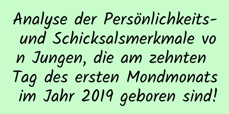 Analyse der Persönlichkeits- und Schicksalsmerkmale von Jungen, die am zehnten Tag des ersten Mondmonats im Jahr 2019 geboren sind!