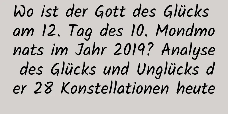 Wo ist der Gott des Glücks am 12. Tag des 10. Mondmonats im Jahr 2019? Analyse des Glücks und Unglücks der 28 Konstellationen heute