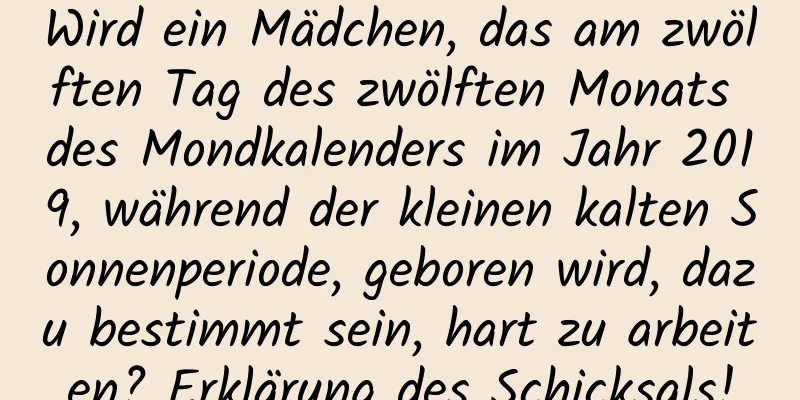 Wird ein Mädchen, das am zwölften Tag des zwölften Monats des Mondkalenders im Jahr 2019, während der kleinen kalten Sonnenperiode, geboren wird, dazu bestimmt sein, hart zu arbeiten? Erklärung des Schicksals!