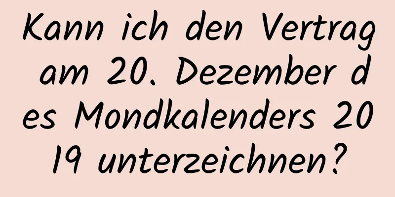 Kann ich den Vertrag am 20. Dezember des Mondkalenders 2019 unterzeichnen?