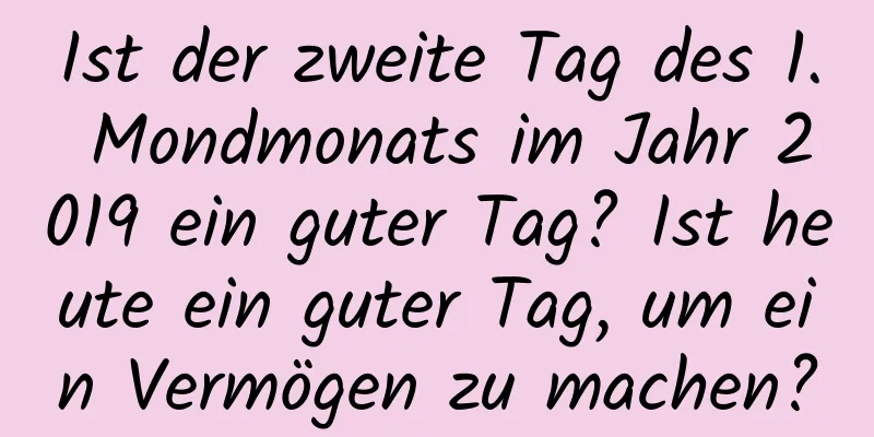 Ist der zweite Tag des 1. Mondmonats im Jahr 2019 ein guter Tag? Ist heute ein guter Tag, um ein Vermögen zu machen?