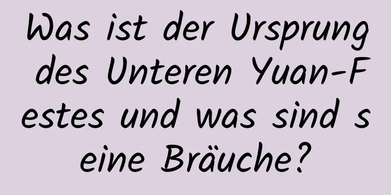 Was ist der Ursprung des Unteren Yuan-Festes und was sind seine Bräuche?