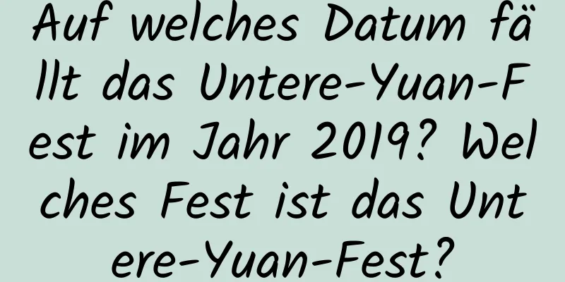 Auf welches Datum fällt das Untere-Yuan-Fest im Jahr 2019? Welches Fest ist das Untere-Yuan-Fest?