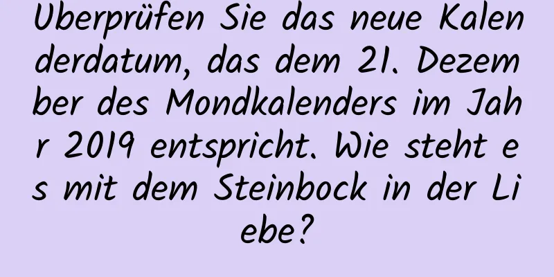 Überprüfen Sie das neue Kalenderdatum, das dem 21. Dezember des Mondkalenders im Jahr 2019 entspricht. Wie steht es mit dem Steinbock in der Liebe?