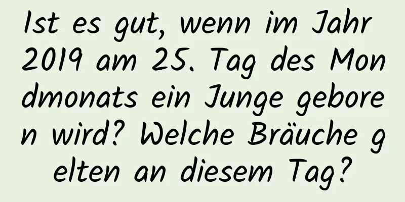 Ist es gut, wenn im Jahr 2019 am 25. Tag des Mondmonats ein Junge geboren wird? Welche Bräuche gelten an diesem Tag?