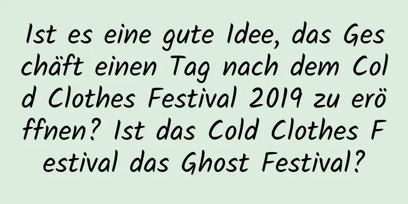 Ist es eine gute Idee, das Geschäft einen Tag nach dem Cold Clothes Festival 2019 zu eröffnen? Ist das Cold Clothes Festival das Ghost Festival?