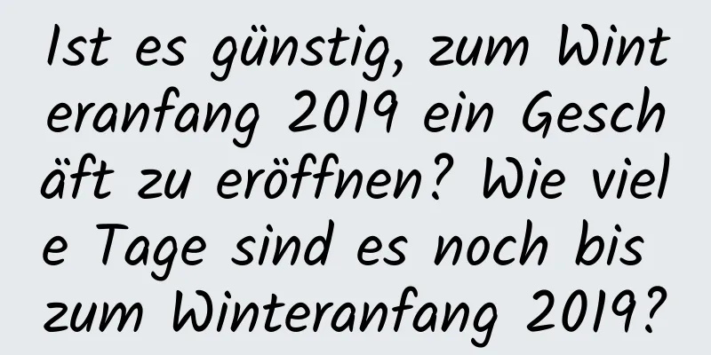 Ist es günstig, zum Winteranfang 2019 ein Geschäft zu eröffnen? Wie viele Tage sind es noch bis zum Winteranfang 2019?