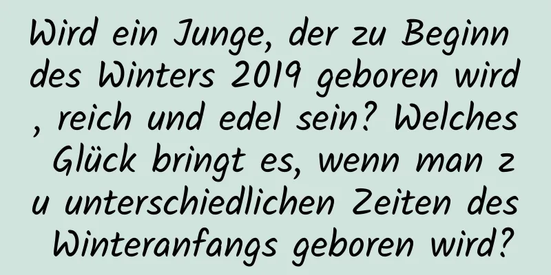 Wird ein Junge, der zu Beginn des Winters 2019 geboren wird, reich und edel sein? Welches Glück bringt es, wenn man zu unterschiedlichen Zeiten des Winteranfangs geboren wird?