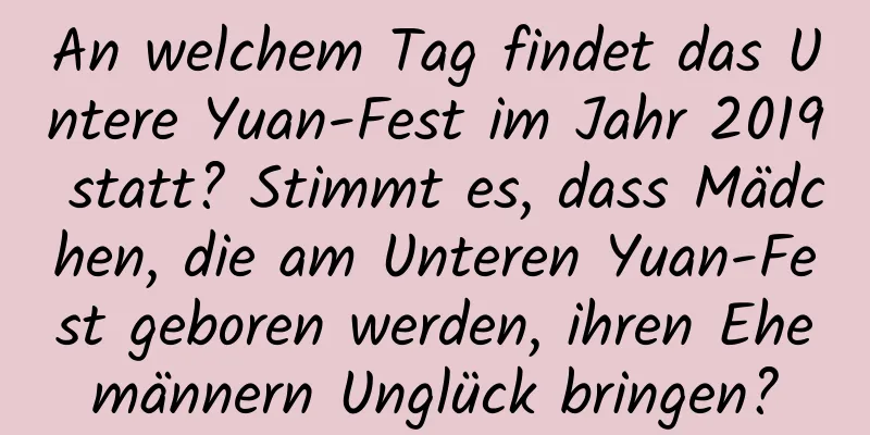 An welchem ​​Tag findet das Untere Yuan-Fest im Jahr 2019 statt? Stimmt es, dass Mädchen, die am Unteren Yuan-Fest geboren werden, ihren Ehemännern Unglück bringen?