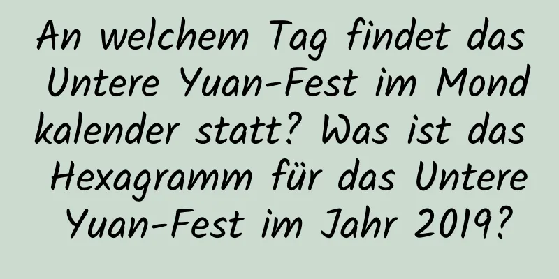 An welchem ​​Tag findet das Untere Yuan-Fest im Mondkalender statt? Was ist das Hexagramm für das Untere Yuan-Fest im Jahr 2019?