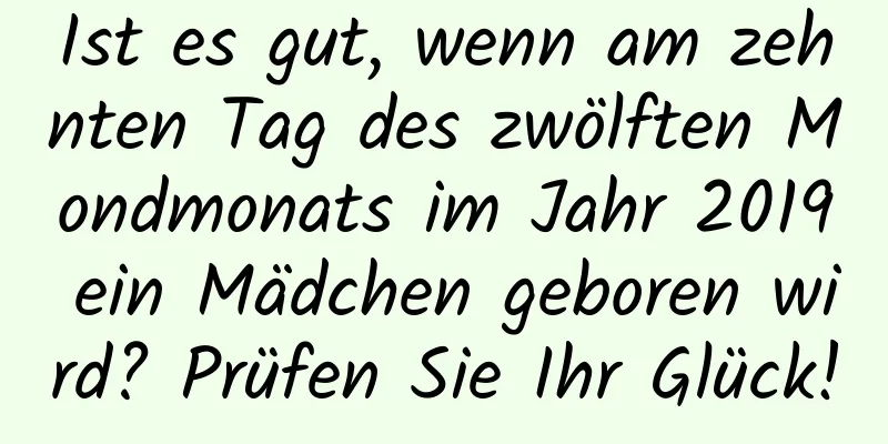 Ist es gut, wenn am zehnten Tag des zwölften Mondmonats im Jahr 2019 ein Mädchen geboren wird? Prüfen Sie Ihr Glück!