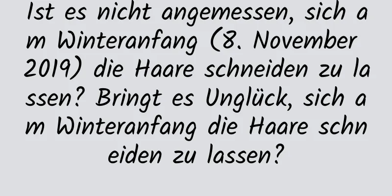 Ist es nicht angemessen, sich am Winteranfang (8. November 2019) die Haare schneiden zu lassen? Bringt es Unglück, sich am Winteranfang die Haare schneiden zu lassen?