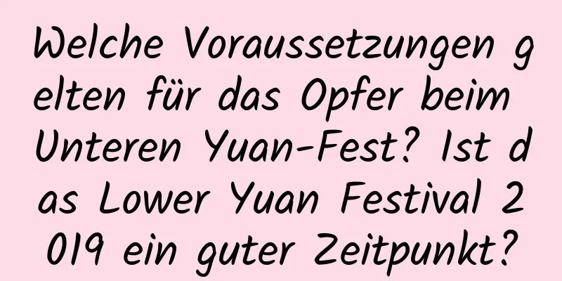 Welche Voraussetzungen gelten für das Opfer beim Unteren Yuan-Fest? Ist das Lower Yuan Festival 2019 ein guter Zeitpunkt?