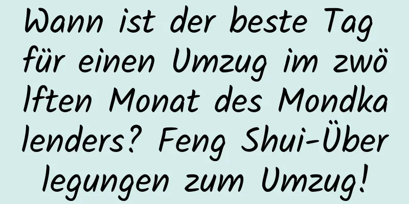 Wann ist der beste Tag für einen Umzug im zwölften Monat des Mondkalenders? Feng Shui-Überlegungen zum Umzug!