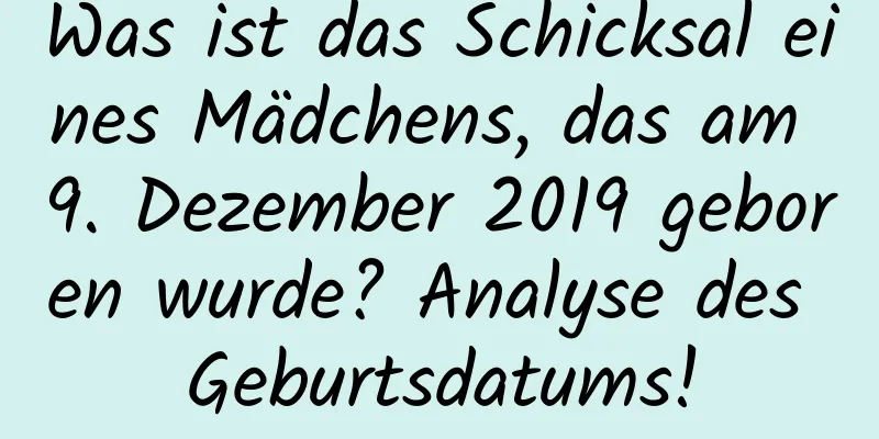 Was ist das Schicksal eines Mädchens, das am 9. Dezember 2019 geboren wurde? Analyse des Geburtsdatums!