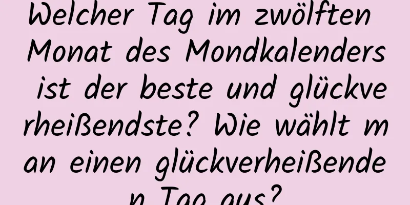 Welcher Tag im zwölften Monat des Mondkalenders ist der beste und glückverheißendste? Wie wählt man einen glückverheißenden Tag aus?