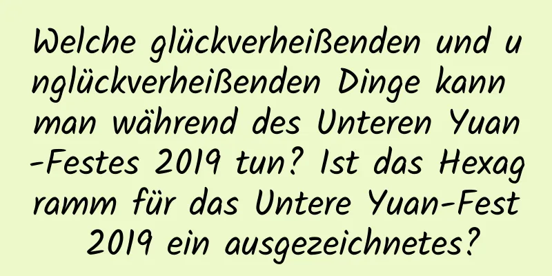 Welche glückverheißenden und unglückverheißenden Dinge kann man während des Unteren Yuan-Festes 2019 tun? Ist das Hexagramm für das Untere Yuan-Fest 2019 ein ausgezeichnetes?