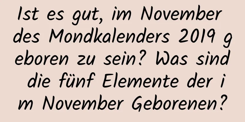 Ist es gut, im November des Mondkalenders 2019 geboren zu sein? Was sind die fünf Elemente der im November Geborenen?