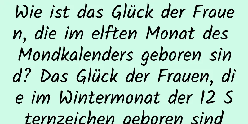 Wie ist das Glück der Frauen, die im elften Monat des Mondkalenders geboren sind? Das Glück der Frauen, die im Wintermonat der 12 Sternzeichen geboren sind