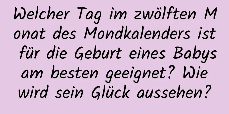 Welcher Tag im zwölften Monat des Mondkalenders ist für die Geburt eines Babys am besten geeignet? Wie wird sein Glück aussehen?