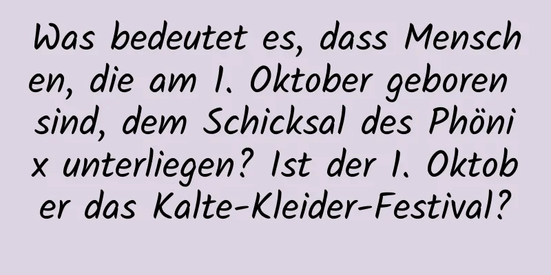 Was bedeutet es, dass Menschen, die am 1. Oktober geboren sind, dem Schicksal des Phönix unterliegen? Ist der 1. Oktober das Kalte-Kleider-Festival?