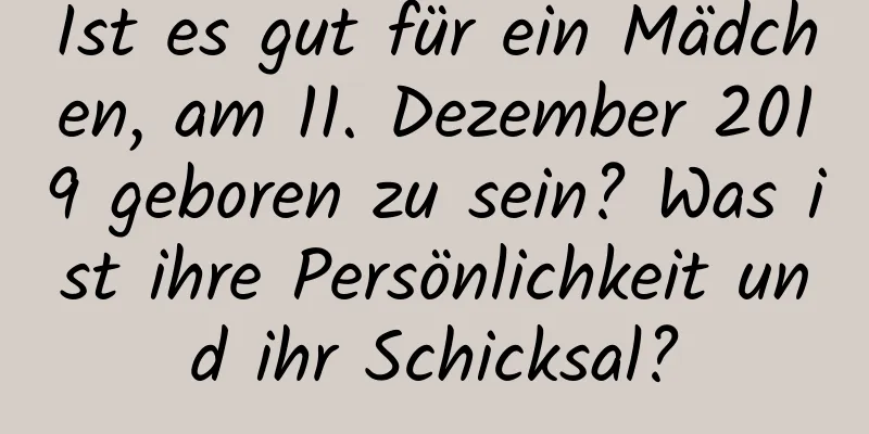 Ist es gut für ein Mädchen, am 11. Dezember 2019 geboren zu sein? Was ist ihre Persönlichkeit und ihr Schicksal?