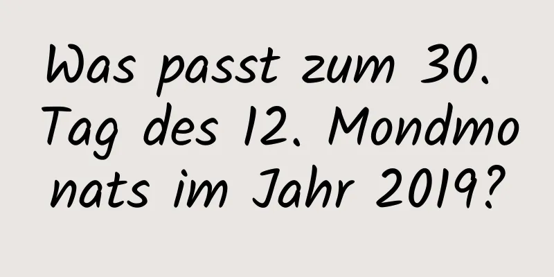 Was passt zum 30. Tag des 12. Mondmonats im Jahr 2019?