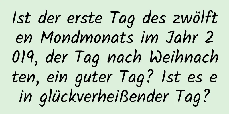 Ist der erste Tag des zwölften Mondmonats im Jahr 2019, der Tag nach Weihnachten, ein guter Tag? Ist es ein glückverheißender Tag?