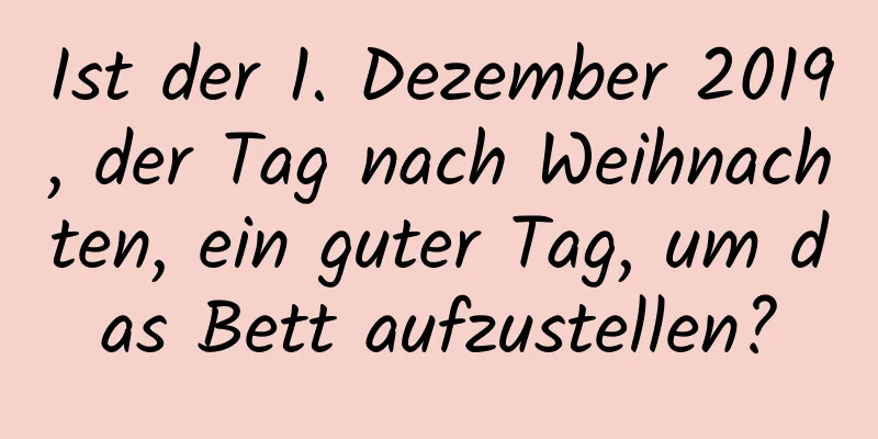 Ist der 1. Dezember 2019, der Tag nach Weihnachten, ein guter Tag, um das Bett aufzustellen?