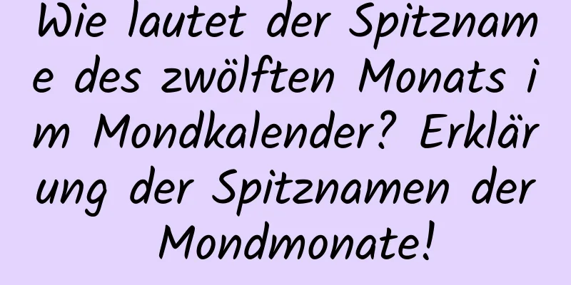 Wie lautet der Spitzname des zwölften Monats im Mondkalender? Erklärung der Spitznamen der Mondmonate!