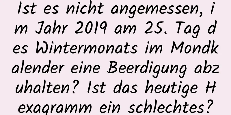 Ist es nicht angemessen, im Jahr 2019 am 25. Tag des Wintermonats im Mondkalender eine Beerdigung abzuhalten? Ist das heutige Hexagramm ein schlechtes?