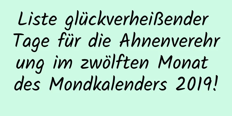 Liste glückverheißender Tage für die Ahnenverehrung im zwölften Monat des Mondkalenders 2019!