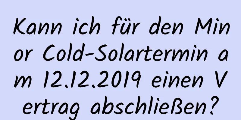 Kann ich für den Minor Cold-Solartermin am 12.12.2019 einen Vertrag abschließen?