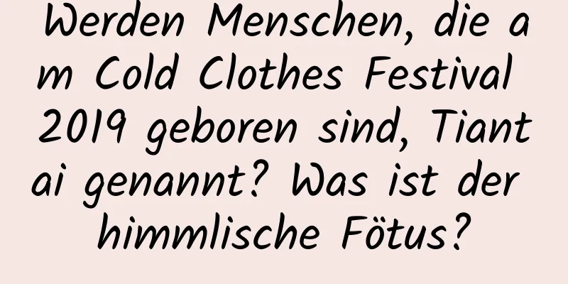 Werden Menschen, die am Cold Clothes Festival 2019 geboren sind, Tiantai genannt? Was ist der himmlische Fötus?