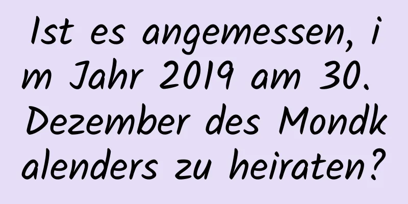 Ist es angemessen, im Jahr 2019 am 30. Dezember des Mondkalenders zu heiraten?