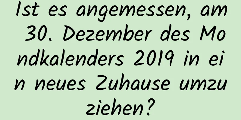 Ist es angemessen, am 30. Dezember des Mondkalenders 2019 in ein neues Zuhause umzuziehen?