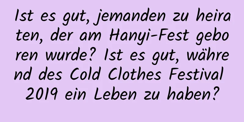 Ist es gut, jemanden zu heiraten, der am Hanyi-Fest geboren wurde? Ist es gut, während des Cold Clothes Festival 2019 ein Leben zu haben?