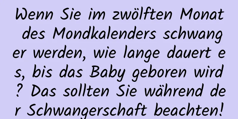 Wenn Sie im zwölften Monat des Mondkalenders schwanger werden, wie lange dauert es, bis das Baby geboren wird? Das sollten Sie während der Schwangerschaft beachten!