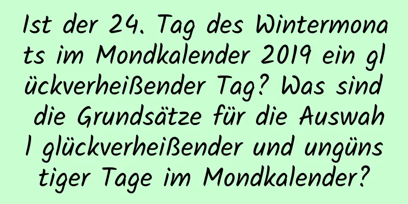 Ist der 24. Tag des Wintermonats im Mondkalender 2019 ein glückverheißender Tag? Was sind die Grundsätze für die Auswahl glückverheißender und ungünstiger Tage im Mondkalender?