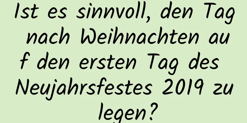 Ist es sinnvoll, den Tag nach Weihnachten auf den ersten Tag des Neujahrsfestes 2019 zu legen?