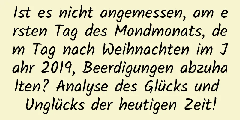 Ist es nicht angemessen, am ersten Tag des Mondmonats, dem Tag nach Weihnachten im Jahr 2019, Beerdigungen abzuhalten? Analyse des Glücks und Unglücks der heutigen Zeit!