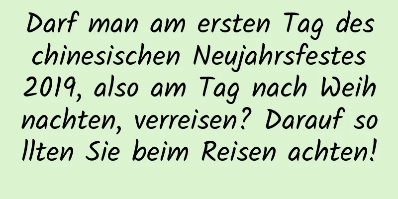 Darf man am ersten Tag des chinesischen Neujahrsfestes 2019, also am Tag nach Weihnachten, verreisen? Darauf sollten Sie beim Reisen achten!