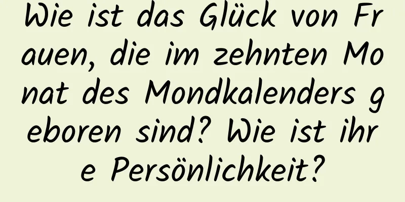 Wie ist das Glück von Frauen, die im zehnten Monat des Mondkalenders geboren sind? Wie ist ihre Persönlichkeit?