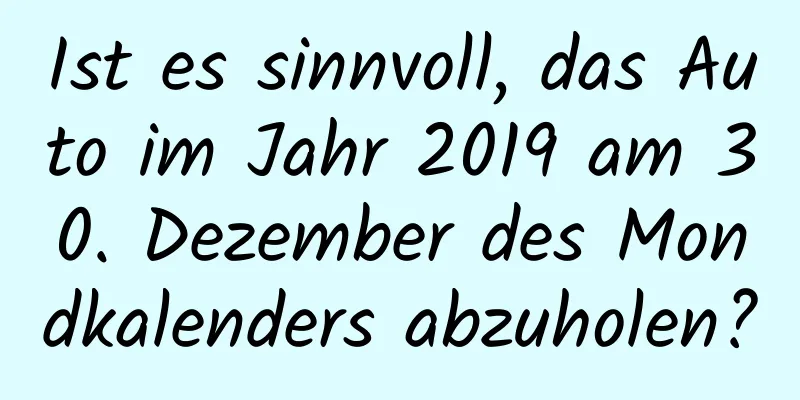 Ist es sinnvoll, das Auto im Jahr 2019 am 30. Dezember des Mondkalenders abzuholen?