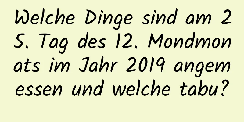 Welche Dinge sind am 25. Tag des 12. Mondmonats im Jahr 2019 angemessen und welche tabu?