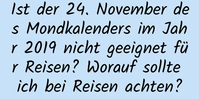 Ist der 24. November des Mondkalenders im Jahr 2019 nicht geeignet für Reisen? Worauf sollte ich bei Reisen achten?