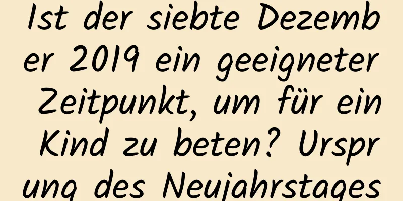 Ist der siebte Dezember 2019 ein geeigneter Zeitpunkt, um für ein Kind zu beten? Ursprung des Neujahrstages