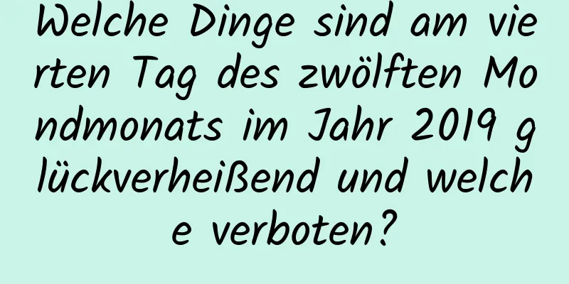 Welche Dinge sind am vierten Tag des zwölften Mondmonats im Jahr 2019 glückverheißend und welche verboten?