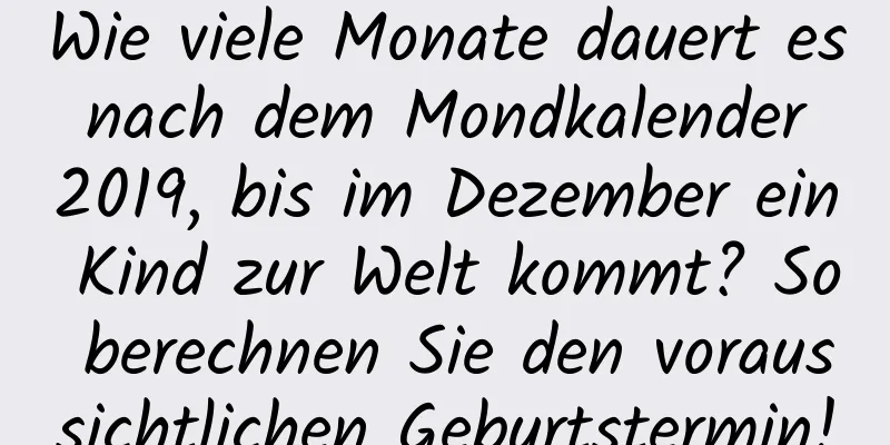 Wie viele Monate dauert es nach dem Mondkalender 2019, bis im Dezember ein Kind zur Welt kommt? So berechnen Sie den voraussichtlichen Geburtstermin!